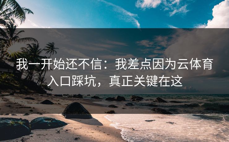 我一开始还不信：我差点因为云体育入口踩坑，真正关键在这