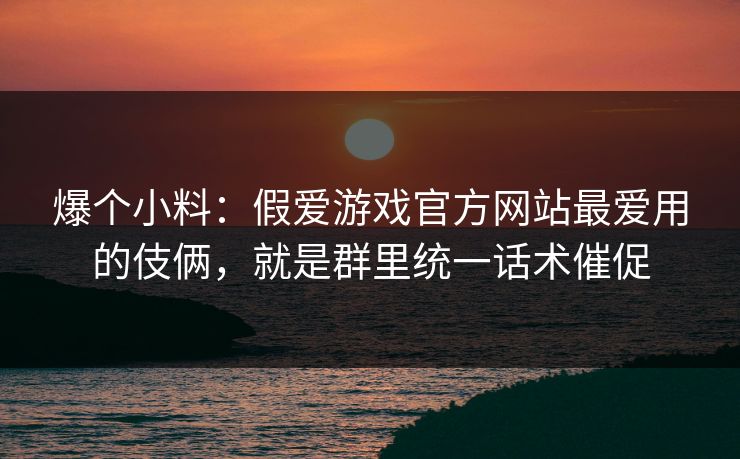 爆个小料：假爱游戏官方网站最爱用的伎俩，就是群里统一话术催促