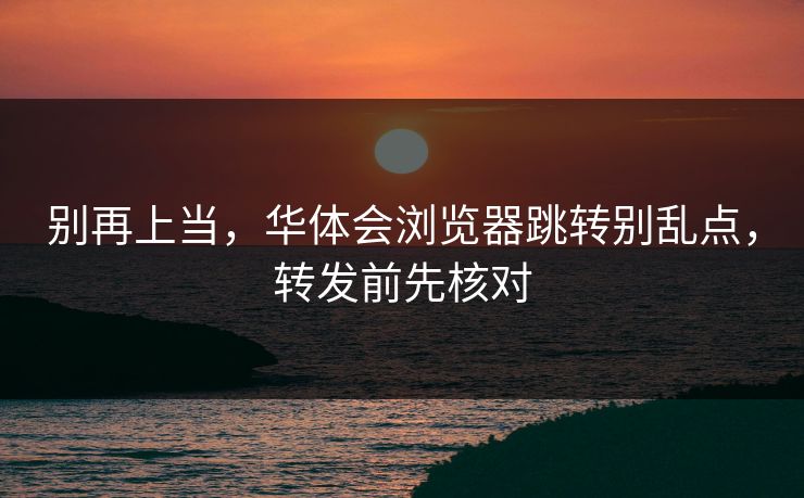 别再上当，华体会浏览器跳转别乱点，转发前先核对