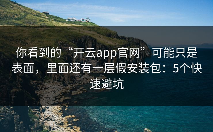 你看到的“开云app官网”可能只是表面，里面还有一层假安装包：5个快速避坑