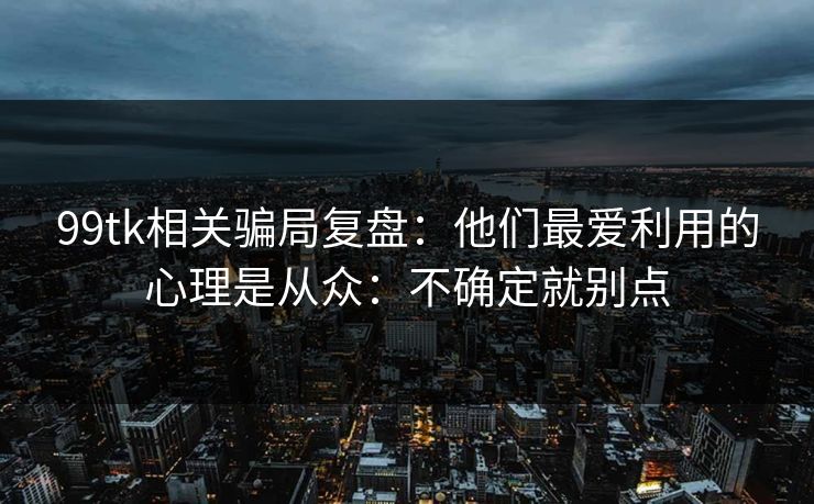 99tk相关骗局复盘：他们最爱利用的心理是从众：不确定就别点