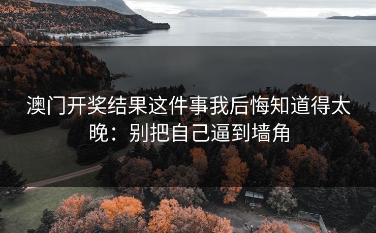 澳门开奖结果这件事我后悔知道得太晚：别把自己逼到墙角