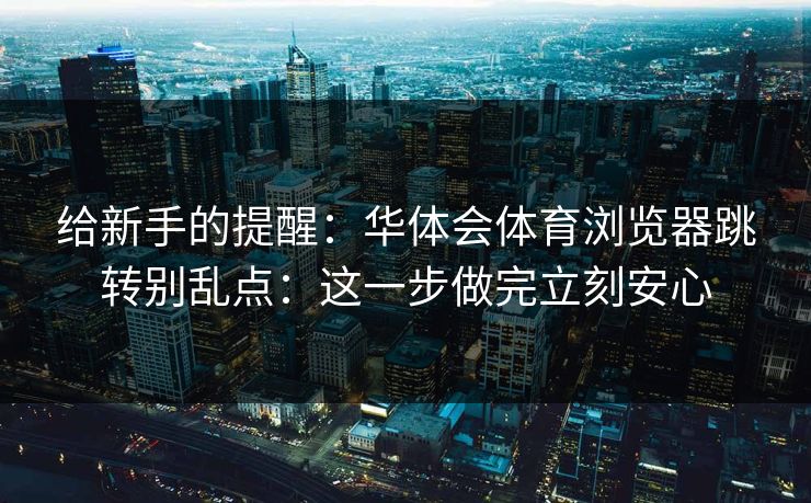 给新手的提醒：华体会体育浏览器跳转别乱点：这一步做完立刻安心
