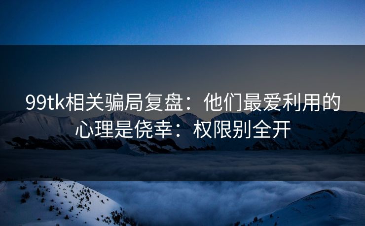 99tk相关骗局复盘：他们最爱利用的心理是侥幸：权限别全开