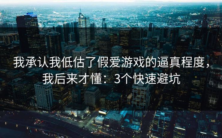 我承认我低估了假爱游戏的逼真程度，我后来才懂：3个快速避坑