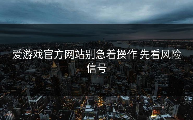 爱游戏官方网站别急着操作 先看风险信号 爱游戏官方网站别急着操作 先看风险信号
