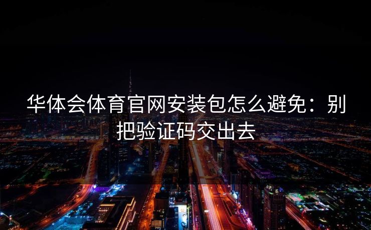 华体会体育官网安装包怎么避免：别把验证码交出去