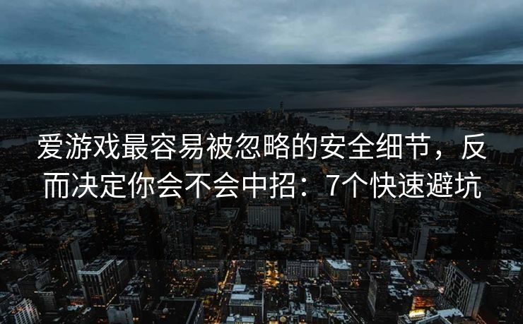 爱游戏最容易被忽略的安全细节，反而决定你会不会中招：7个快速避坑
