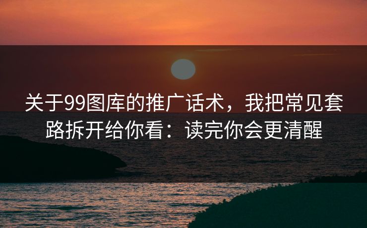 关于99图库的推广话术,我把常见套路拆开给你看:读完你会更清醒 关于99图库的推广话术,我把常见套路拆开给你看:读完你会更清醒