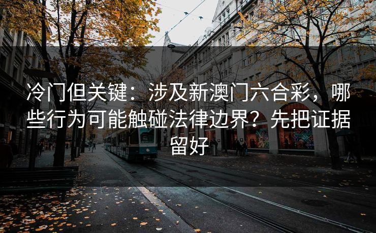 冷门但关键：涉及新澳门六合彩，哪些行为可能触碰法律边界？先把证据留好