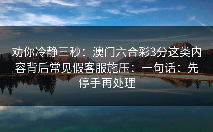 劝你冷静三秒:澳门六合彩3分这类内容背后常见假客服施压:一句话:先停手再处理 劝你冷静三秒:澳门六合彩3分这类内容背后常见假客服施压:一句话:先停手再处理